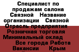 Специалист по продажам салона Связной › Название организации ­ Связной › Отрасль предприятия ­ Розничная торговля › Минимальный оклад ­ 28 000 - Все города Работа » Вакансии   . Крым,Бахчисарай